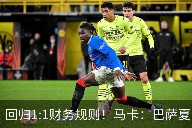 回归1:1财务规则！马卡：巴萨夏窗引援与注册获全面松绑