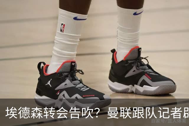 埃德森转会告吹？曼联跟队记者辟谣，红魔询价切尔西中场妖星