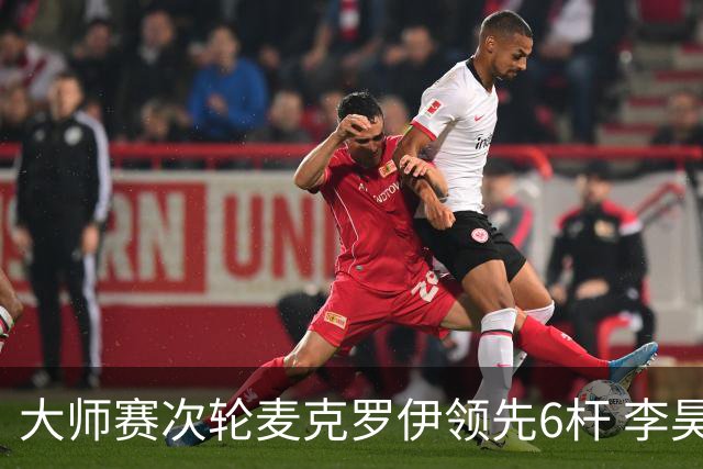 大师赛次轮麦克罗伊领先6杆 李昊桐带病轰4连鸟T7