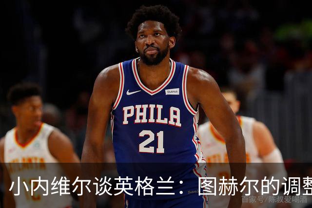 小内维尔谈英格兰：图赫尔的调整很出色 任何言语都形容不了凯恩