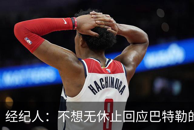 经纪人：不想无休止回应巴特勒的交易流言 勇士都支持他康复归来