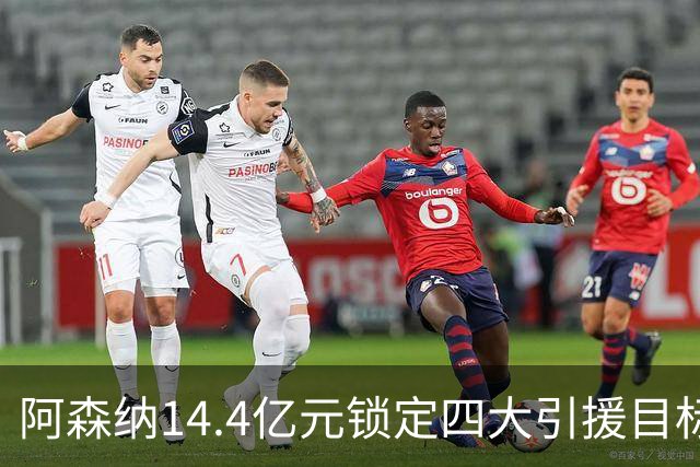 阿森纳14.4亿元锁定四大引援目标，免签西甲铁卫堪称神操作