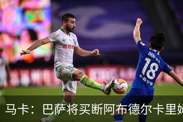 马卡：巴萨将买断阿布德尔卡里姆，他的能力与个性说服技术团队